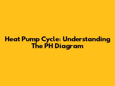 Heat Pump Cycle: Understanding The PH Diagram