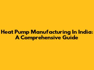 Heat Pump Manufacturing In India: A Comprehensive Guide