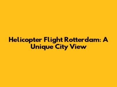 Helicopter Flight Rotterdam: A Unique City View