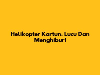 Helikopter Kartun: Lucu Dan Menghibur!