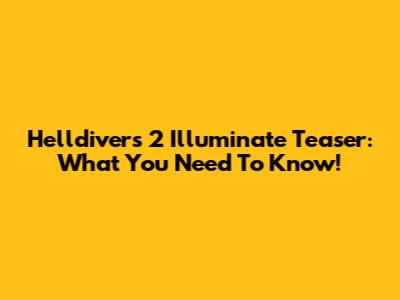 Helldivers 2 Illuminate Teaser: What You Need To Know!