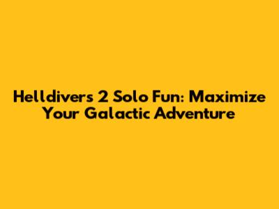 Helldivers 2 Solo Fun: Maximize Your Galactic Adventure