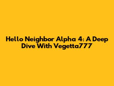 Hello Neighbor Alpha 4: A Deep Dive With Vegetta777