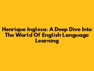 Henrique Inglesa: A Deep Dive Into The World Of English Language Learning