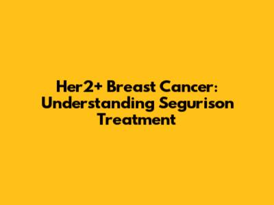 Her2+ Breast Cancer: Understanding Segurison Treatment