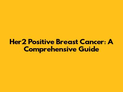 Her2 Positive Breast Cancer: A Comprehensive Guide