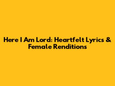 Here I Am Lord: Heartfelt Lyrics & Female Renditions