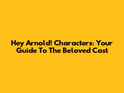 Hey Arnold! Characters: Your Guide To The Beloved Cast