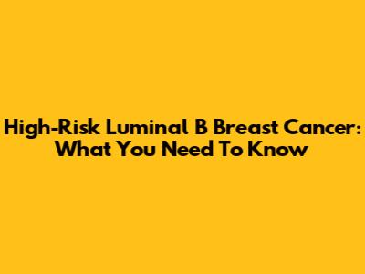 High-Risk Luminal B Breast Cancer: What You Need To Know