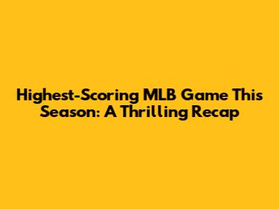 Highest-Scoring MLB Game This Season: A Thrilling Recap