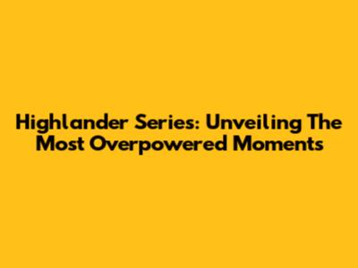 Highlander Series: Unveiling The Most Overpowered Moments