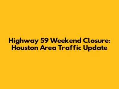 Highway 59 Weekend Closure: Houston Area Traffic Update