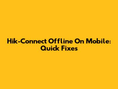 Hik-Connect Offline On Mobile: Quick Fixes