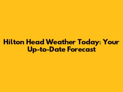 Hilton Head Weather Today: Your Up-to-Date Forecast