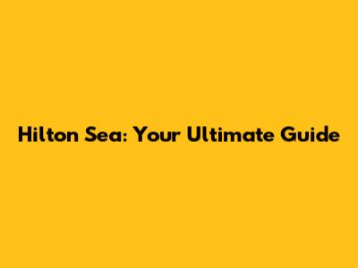 Hilton Sea: Your Ultimate Guide