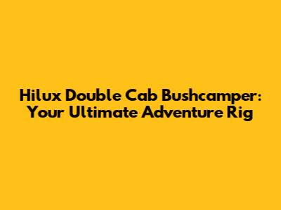 Hilux Double Cab Bushcamper: Your Ultimate Adventure Rig