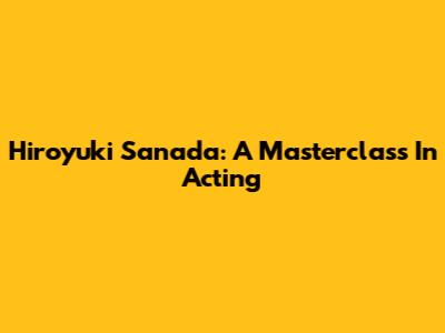 Hiroyuki Sanada: A Masterclass In Acting