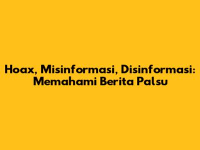 Hoax, Misinformasi, Disinformasi: Memahami Berita Palsu