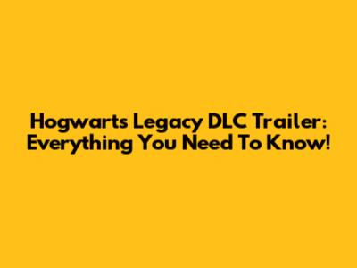 Hogwarts Legacy DLC Trailer: Everything You Need To Know!