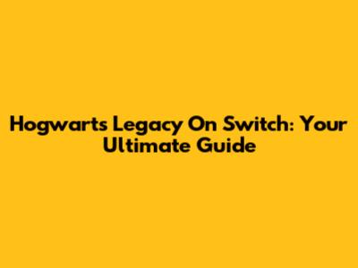 Hogwarts Legacy On Switch: Your Ultimate Guide