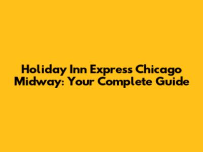 Holiday Inn Express Chicago Midway: Your Complete Guide