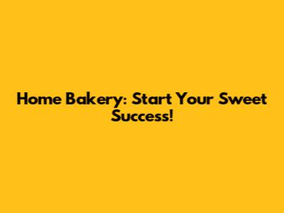 Home Bakery: Start Your Sweet Success!