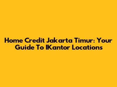 Home Credit Jakarta Timur: Your Guide To IKantor Locations