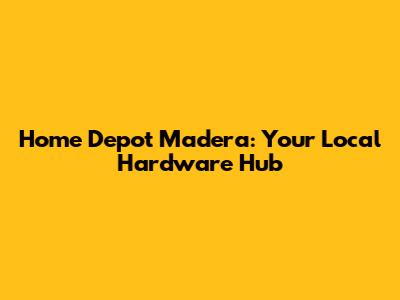 Home Depot Madera: Your Local Hardware Hub