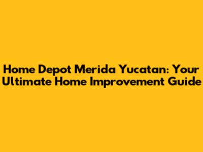 Home Depot Merida Yucatan: Your Ultimate Home Improvement Guide