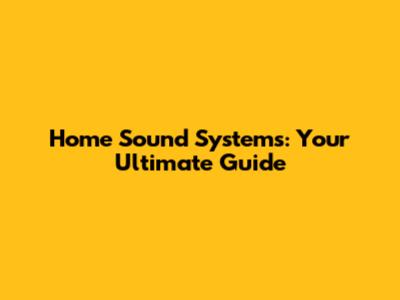 Home Sound Systems: Your Ultimate Guide