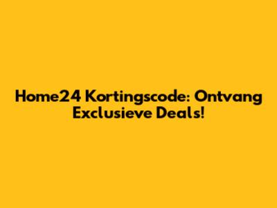 Home24 Kortingscode: Ontvang Exclusieve Deals!