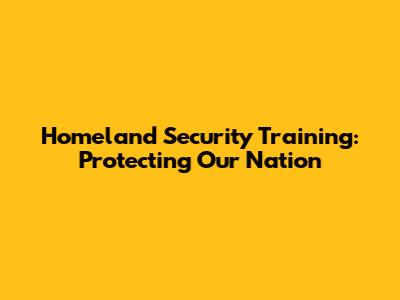 Homeland Security Training: Protecting Our Nation