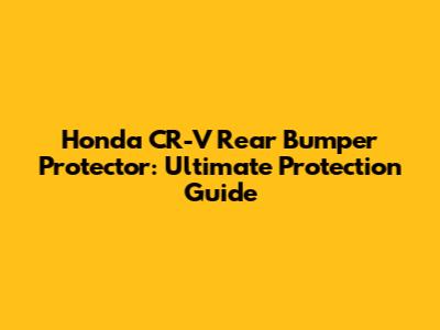 Honda CR-V Rear Bumper Protector: Ultimate Protection Guide