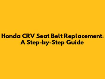 Honda CRV Seat Belt Replacement: A Step-by-Step Guide