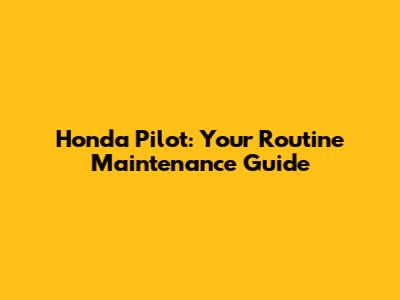 Honda Pilot: Your Routine Maintenance Guide