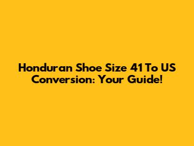 Honduran Shoe Size 41 To US Conversion: Your Guide!