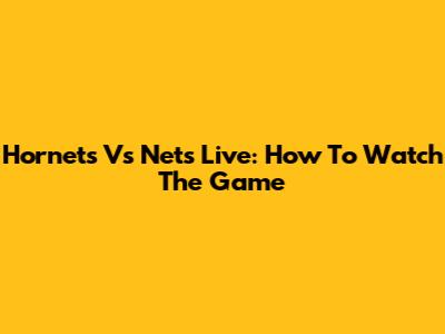 Hornets Vs Nets Live: How To Watch The Game