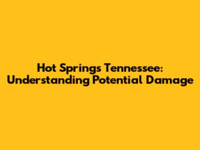Hot Springs Tennessee: Understanding Potential Damage