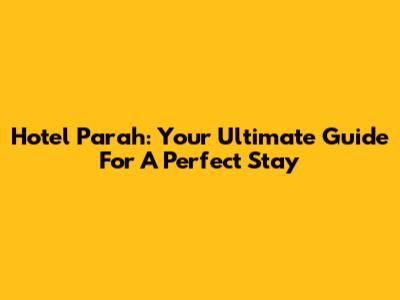 Hotel Parah: Your Ultimate Guide For A Perfect Stay