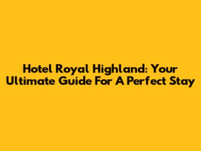 Hotel Royal Highland: Your Ultimate Guide For A Perfect Stay