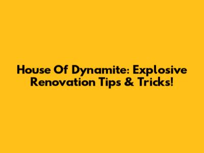 House Of Dynamite: Explosive Renovation Tips & Tricks!