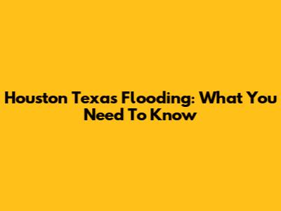 Houston Texas Flooding: What You Need To Know
