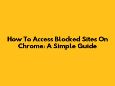 How To Access Blocked Sites On Chrome: A Simple Guide