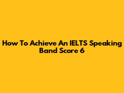 How To Achieve An IELTS Speaking Band Score 6