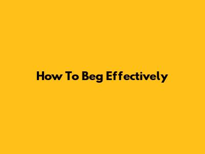 How To Beg Effectively