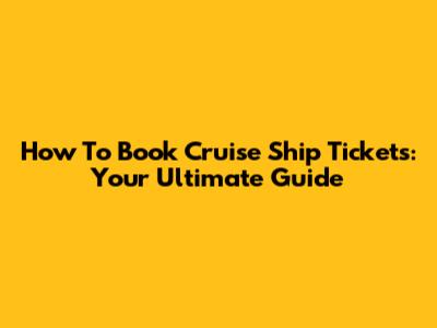How To Book Cruise Ship Tickets: Your Ultimate Guide