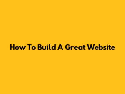 How To Build A Great Website