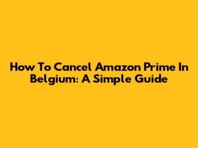How To Cancel Amazon Prime In Belgium: A Simple Guide