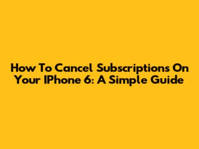 How To Cancel Subscriptions On Your IPhone 6: A Simple Guide