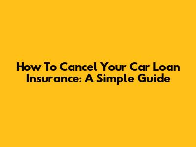 How To Cancel Your Car Loan Insurance: A Simple Guide